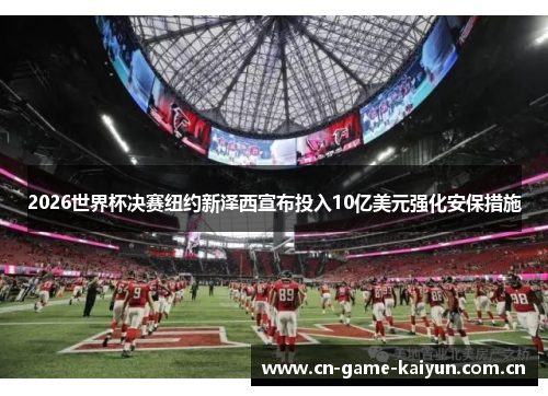 2026世界杯决赛纽约新泽西宣布投入10亿美元强化安保措施 2026世界杯决赛纽约新泽西宣布投入10亿美元强化安保措施