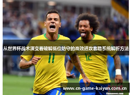 从世界杯战术演变看破解低位防守的高效进攻套路系统解析方法 从世界杯战术演变看破解低位防守的高效进攻套路系统解析方法