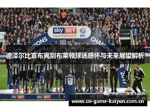 德泽尔比宣布离别布莱顿球迷感怀与未来展望解析 德泽尔比宣布离别布莱顿球迷感怀与未来展望解析