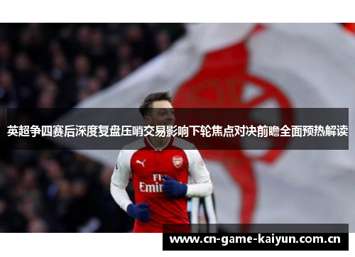 英超争四赛后深度复盘压哨交易影响下轮焦点对决前瞻全面预热解读 英超争四赛后深度复盘压哨交易影响下轮焦点对决前瞻全面预热解读
